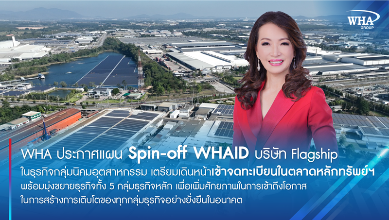 WHA ประกาศแผน Spin-off WHAID บริษัท Flagship ในธุรกิจกลุ่มนิคมอุตสาหกรรม เตรียมเดินหน้าเข้าจดทะเบียนในตลาดหลักทรัพย์ฯ พร้อมมุ่งขยายธุรกิจทั้ง 5 กลุ่มธุรกิจหลัก เพื่อเพิ่มศักยภาพในการเข้าถึงโอกาสในการสร้างการเติบโตของทุกกลุ่มธุรกิจอย่างยั่งยืนในอนาคต